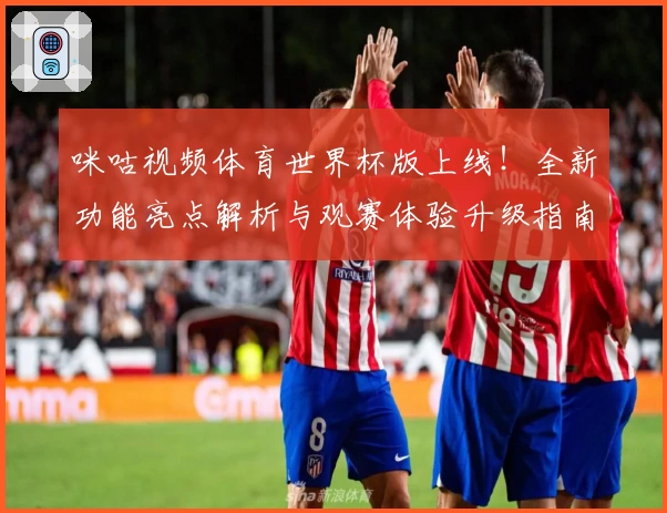 咪咕视频体育世界杯版上线！全新功能亮点解析与观赛体验升级指南