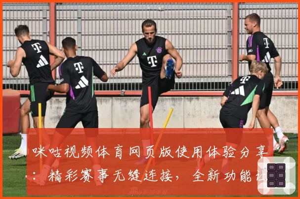 咪咕视频体育网页版使用体验分享：精彩赛事无缝连接，全新功能让观赛更轻松