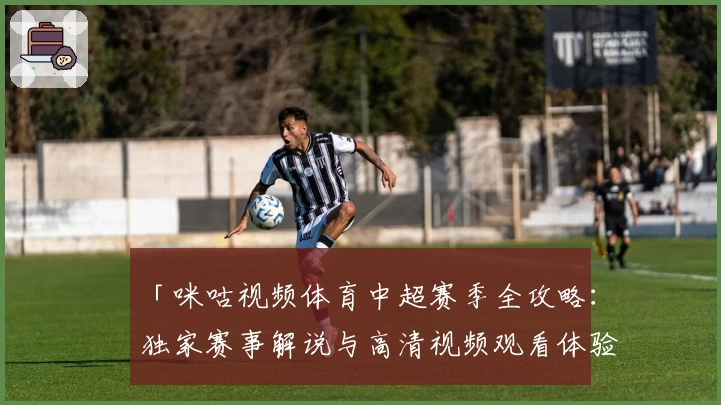 「咪咕视频体育中超赛季全攻略：独家赛事解说与高清视频观看体验」