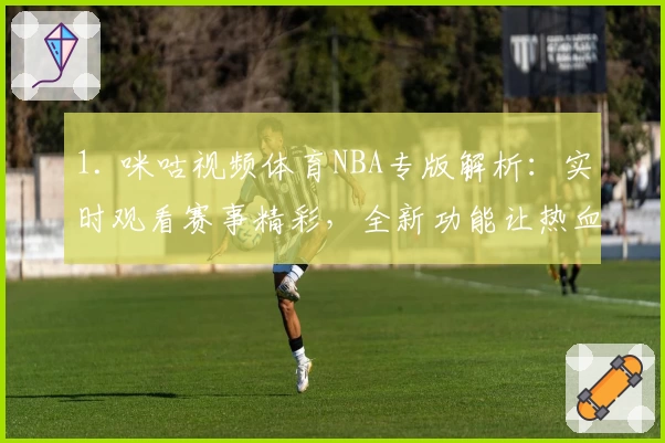 1. 咪咕视频体育NBA专版解析:实时观看赛事精彩,全新功能让热血不间断
