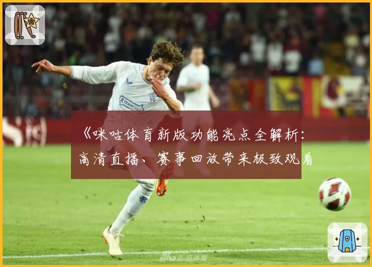 《咪咕体育新版功能亮点全解析：高清直播、赛事回放带来极致观看体验》