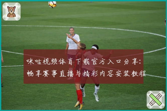咪咕视频体育下载官方入口分享：畅享赛事直播与精彩内容安装教程