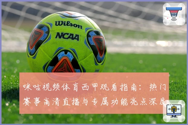 咪咕视频体育西甲观看指南：热门赛事高清直播与专属功能亮点深度解析