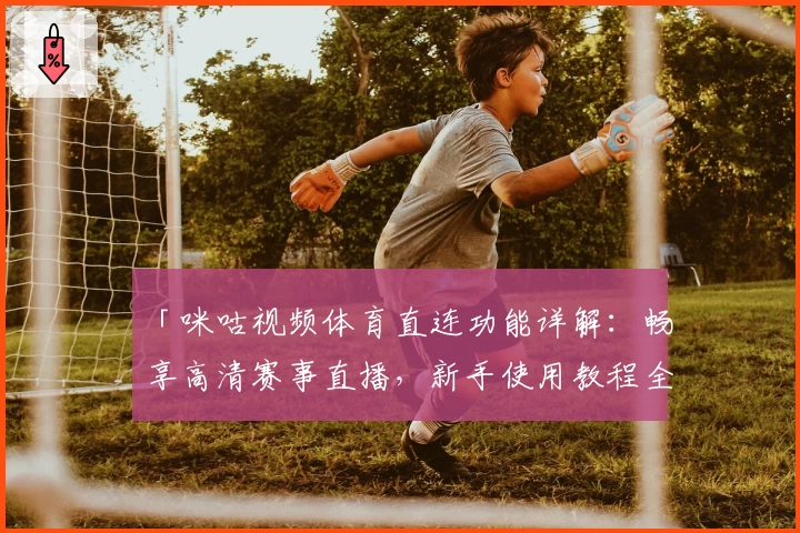 「咪咕视频体育直连功能详解：畅享高清赛事直播，新手使用教程全解析」