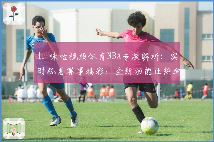 1. 咪咕视频体育NBA专版解析:实时观看赛事精彩,全新功能让热血不间断