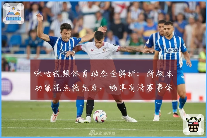 咪咕视频体育动态全解析：新版本功能亮点抢先看，畅享高清赛事体验
