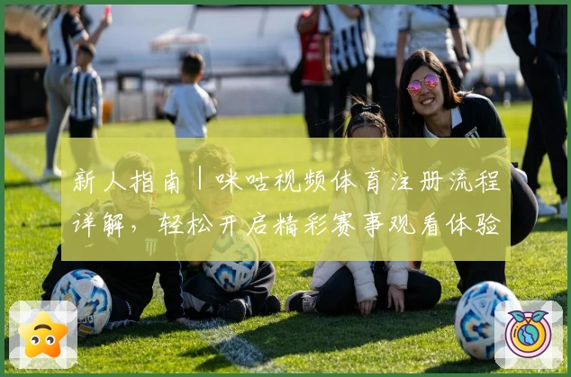 新人指南｜咪咕视频体育注册流程详解，轻松开启精彩赛事观看体验
