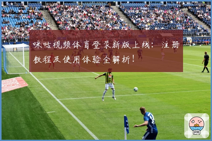 咪咕视频体育登录新版上线：注册教程及使用体验全解析！