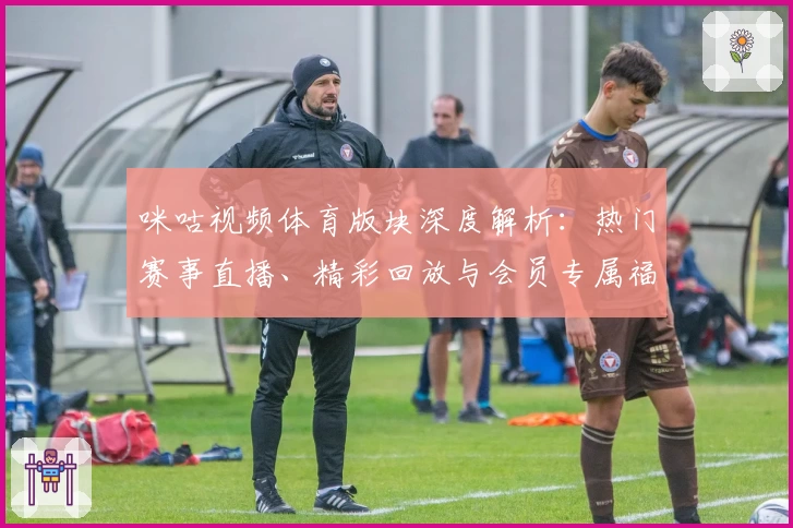 咪咕视频体育版块深度解析：热门赛事直播、精彩回放与会员专属福利全揭秘