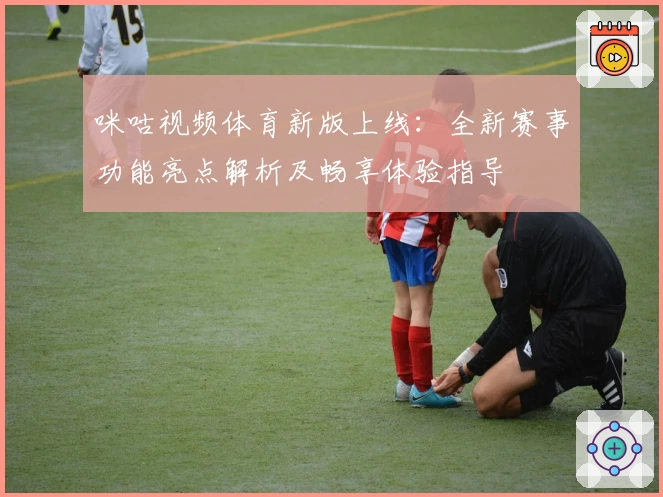 咪咕视频体育新版上线:全新赛事功能亮点解析及畅享体验指导