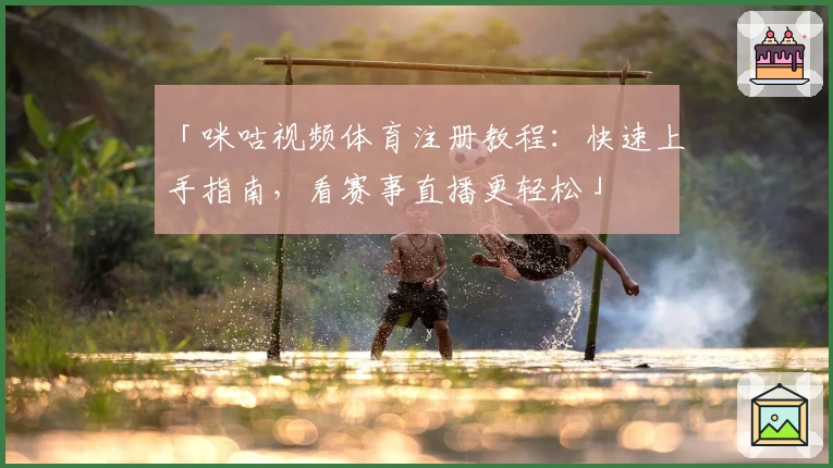 「咪咕视频体育注册教程：快速上手指南，看赛事直播更轻松」