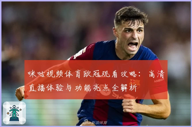 咪咕视频体育欧冠观看攻略：高清直播体验与功能亮点全解析