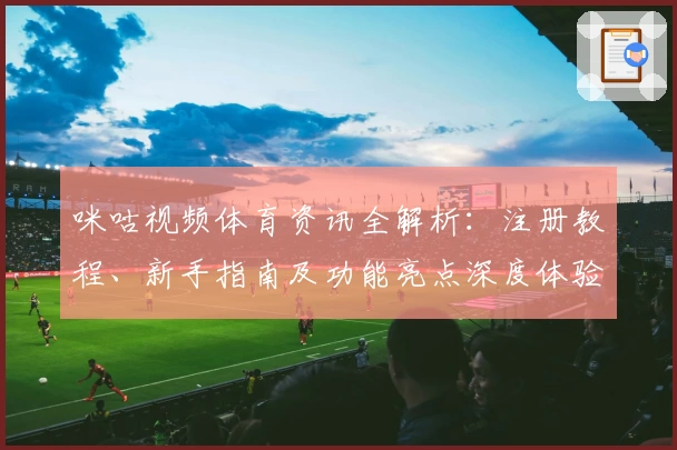 咪咕视频体育资讯全解析:注册教程、新手指南及功能亮点深度体验